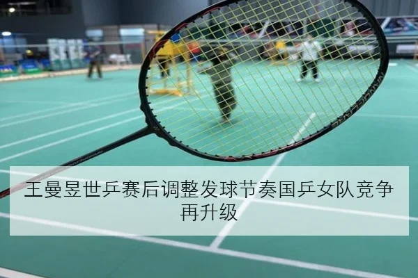 王曼昱世乒赛后调整发球节奏国乒女队竞争再升级